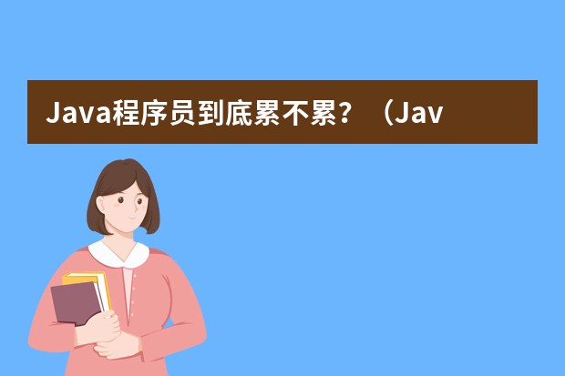 Java程序员到底累不累？（Java程序员的工作累不累？据说经常加班很辛苦......）