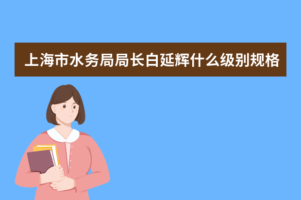 上海市水务局局长白延辉什么级别规格干部