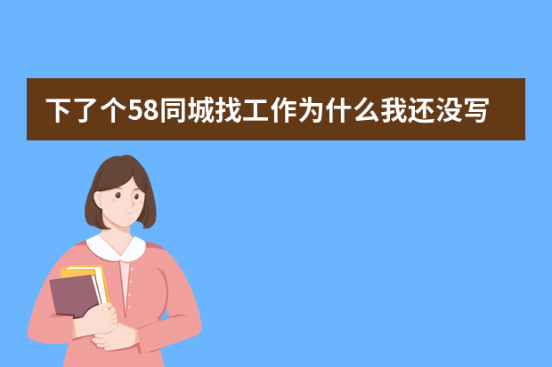 下了个58同城找工作为什么我还没写简历就有好多人问我找不着工作？