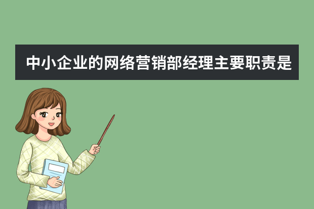 中小企业的网络营销部经理主要职责是什么？需要做些什么？和电子商务部经理什么区别？