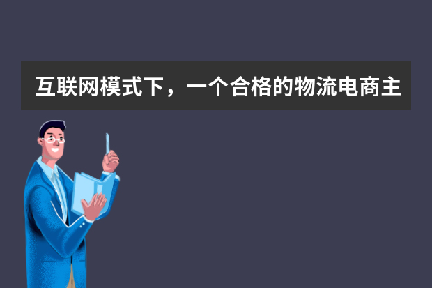 互联网模式下，一个合格的物流电商主管要具备哪些能力