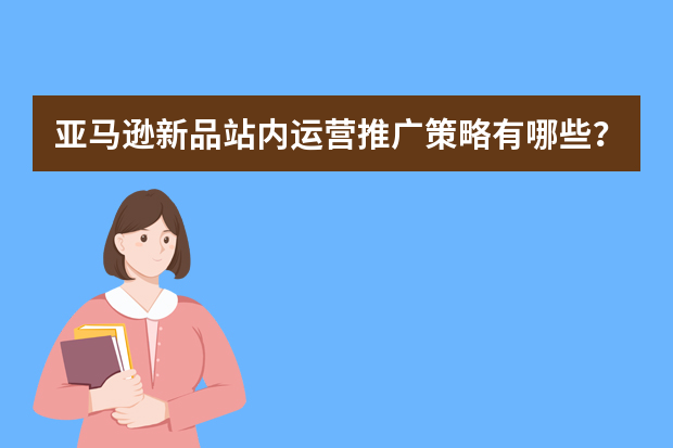 亚马逊新品站内运营推广策略有哪些？