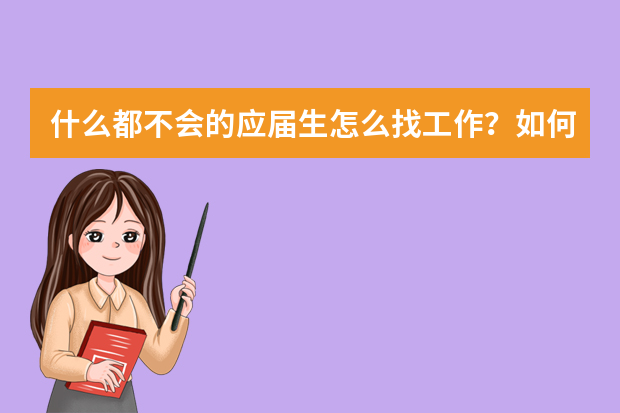 什么都不会的应届生怎么找工作？如何快速适应从大学到职场的生活？