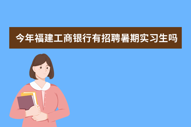 今年福建工商银行有招聘暑期实习生吗？