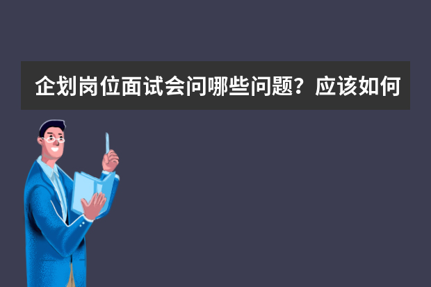 企划岗位面试会问哪些问题？应该如何应对呢？