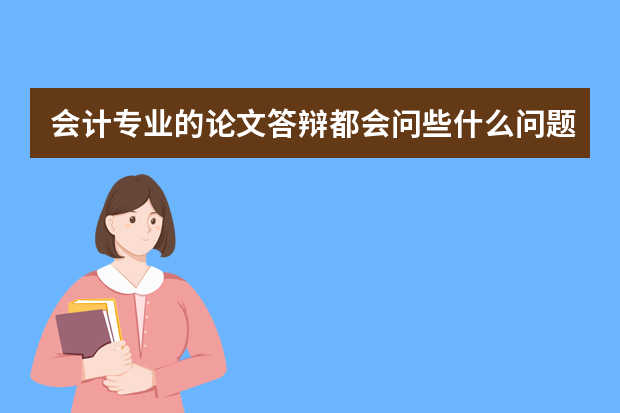 会计专业的论文答辩都会问些什么问题？急急急！