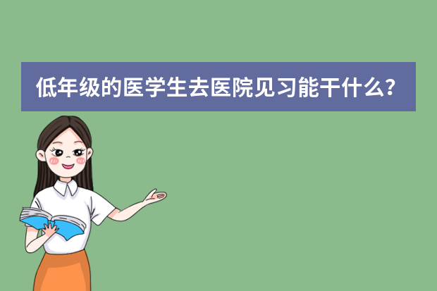 低年级的医学生去医院见习能干什么？