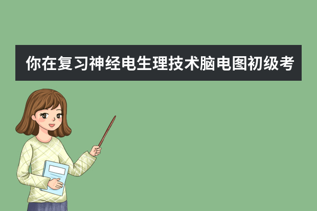 你在复习神经电生理技术脑电图初级考试的时候觉得哪些科目比较难？你是怎么对付那些难的科目的？