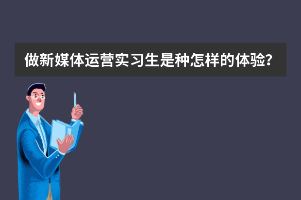 做新媒体运营实习生是种怎样的体验？（新媒体编辑实习总结）