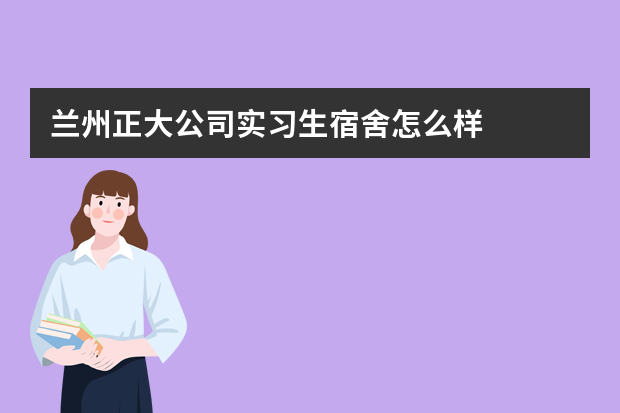 兰州正大公司实习生宿舍怎么样