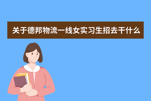 关于德邦物流一线女实习生招去干什么