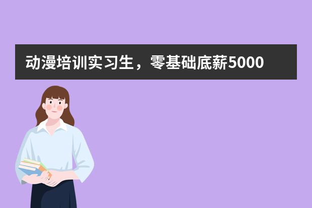 动漫培训实习生，零基础底薪5000，我在58同城看到的，真的有这种事吗？