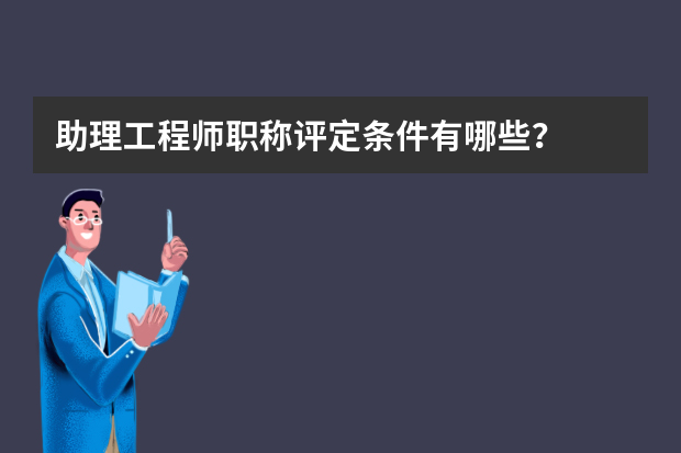 助理工程师职称评定条件有哪些？