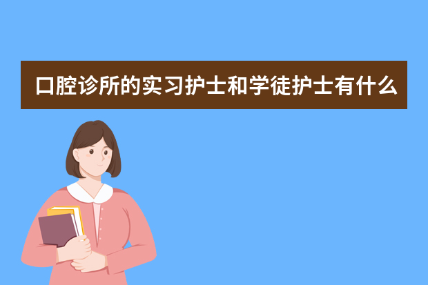 口腔诊所的实习护士和学徒护士有什么区别？