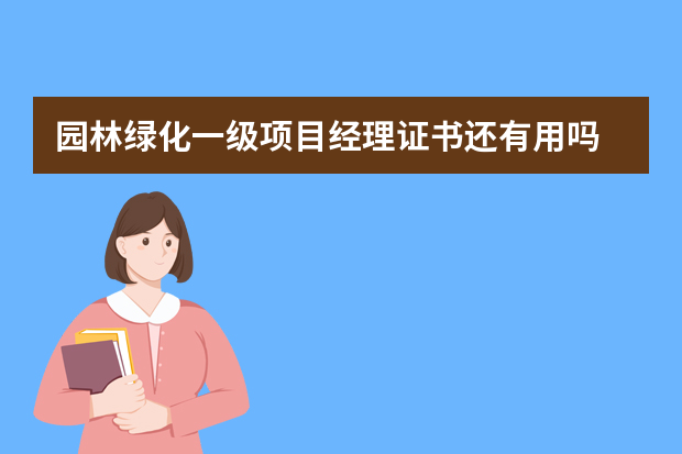 园林绿化一级项目经理证书还有用吗