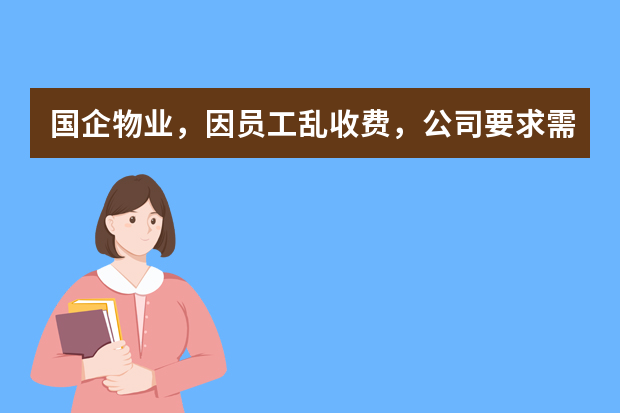 国企物业，因员工乱收费，公司要求需要写工作汇报，如何写？