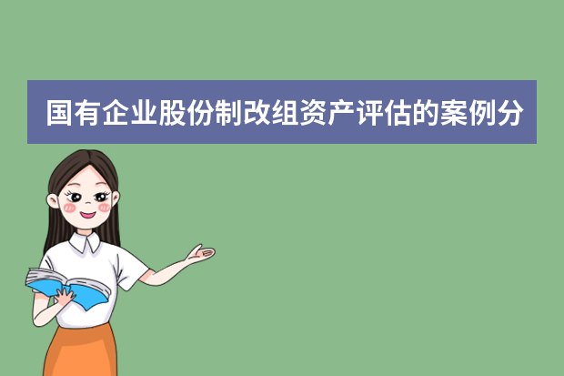 国有企业股份制改组资产评估的案例分析（国家会计学院《资产评估》课件问题解答总结）