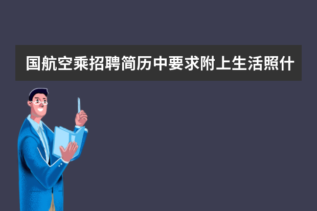 国航空乘招聘简历中要求附上生活照什么意思？