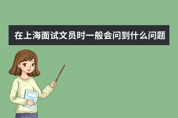 在上海面试文员时一般会问到什么问题？各位多给点儿建议啊，我先谢了啦啊