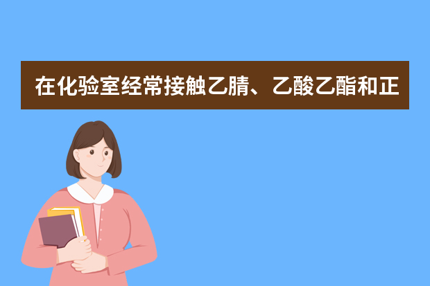 在化验室经常接触乙腈、乙酸乙酯和正乙烷，具体有什么防护措施，不要特性，网上有，就想知道怎样能减轻毒