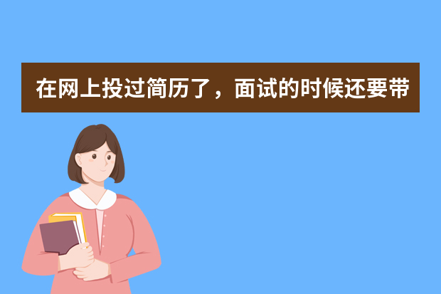 在网上投过简历了，面试的时候还要带简历吗？