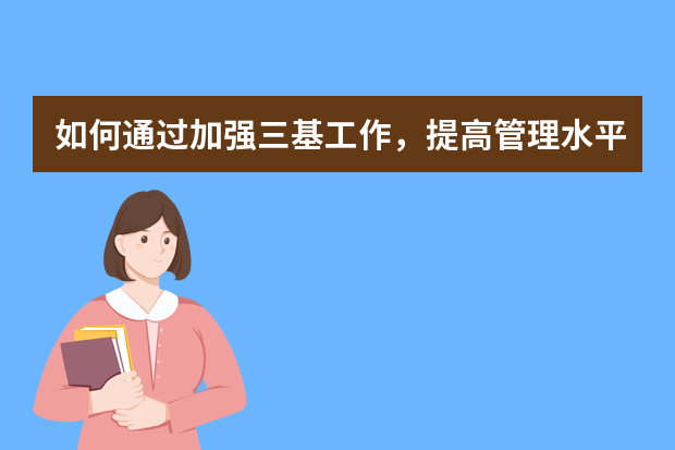 如何通过加强三基工作，提高管理水平，实现降本增效