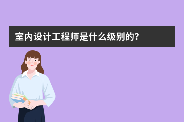 室内设计工程师是什么级别的？