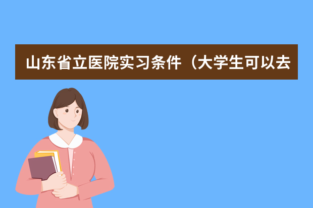 山东省立医院实习条件（大学生可以去银行实习么？）