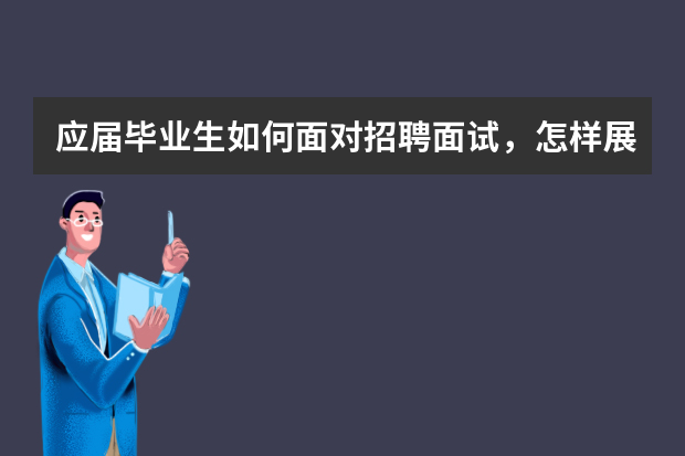 应届毕业生如何面对招聘面试，怎样展现自己的能力？