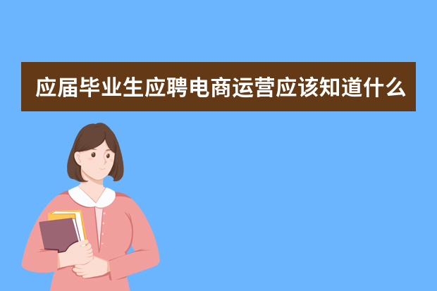 应届毕业生应聘电商运营应该知道什么知识？