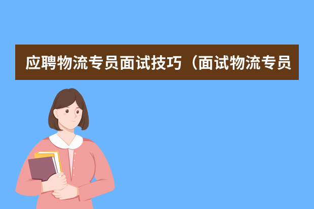 应聘物流专员面试技巧（面试物流专员和助理的实用技巧）