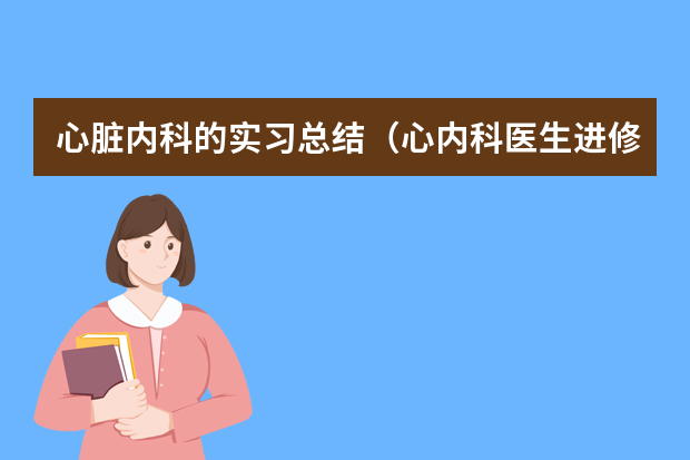 心脏内科的实习总结（心内科医生进修总结）