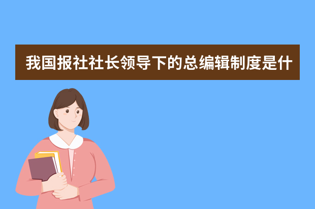 我国报社社长领导下的总编辑制度是什么？