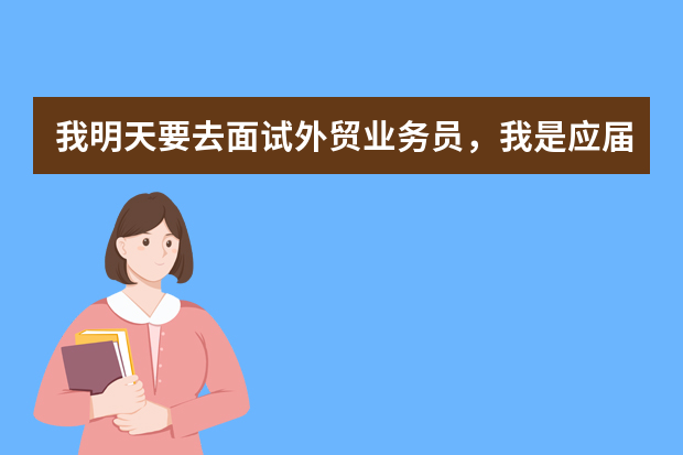 我明天要去面试外贸业务员，我是应届生，没什么经验，英语不怎么好，希望大家给我面试支点招。