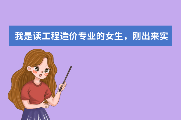 我是读工程造价专业的女生，刚出来实习我应该应聘什么职位的好？