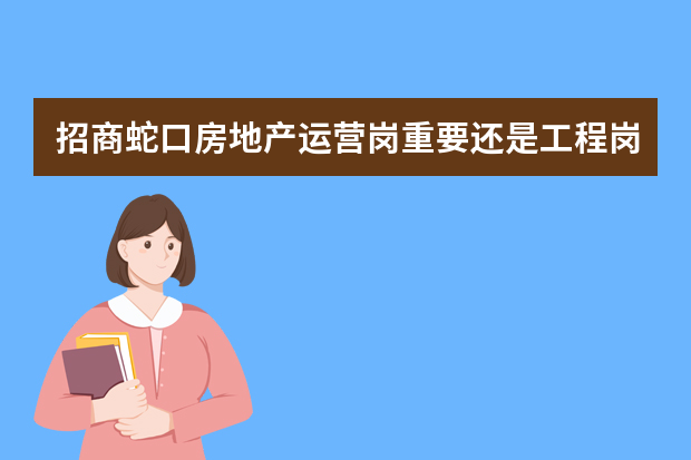 招商蛇口房地产运营岗重要还是工程岗重要呢