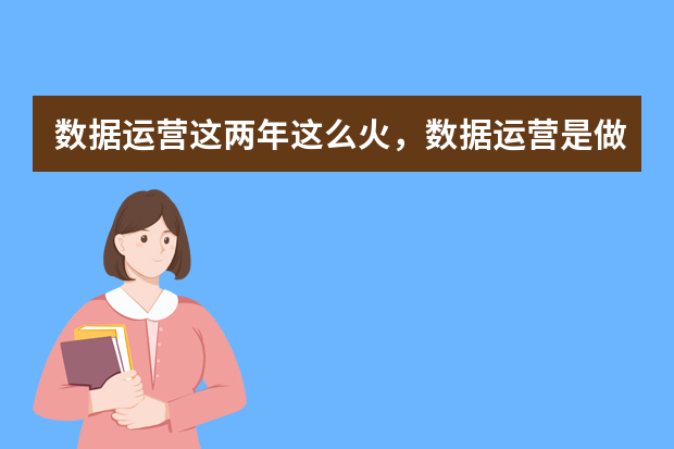 数据运营这两年这么火，数据运营是做什么的？