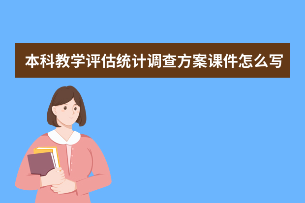 本科教学评估统计调查方案课件怎么写本科教学评估统计调查方案怎么写？