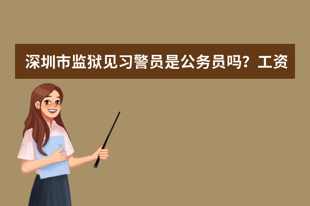 深圳市监狱见习警员是公务员吗？工资每月多少？房子等等怎么办？房价好高啊，各位帮帮忙，我真的想知道。