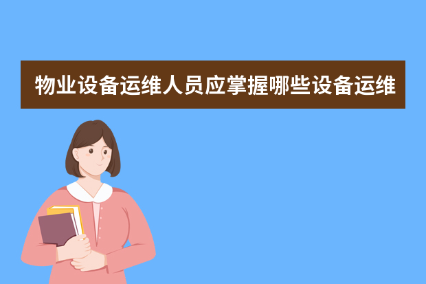 物业设备运维人员应掌握哪些设备运维的知识和技能