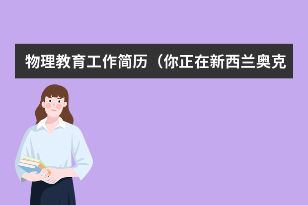 物理教育工作简历（你正在新西兰奥克多大学攻读物理专业，明年初夏将回国就职，北京人才交流中心需要中英文两份简历，请根据）