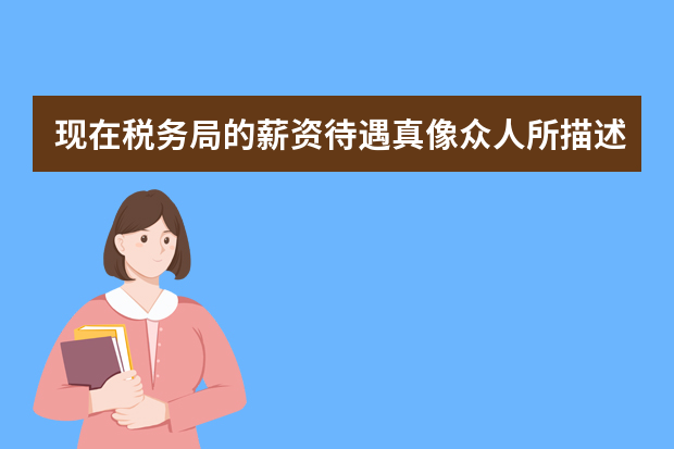 现在税务局的薪资待遇真像众人所描述那样不堪吗？真实情况是怎样的？