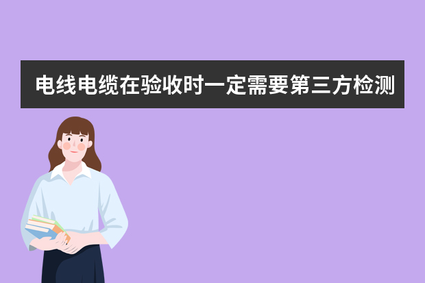 电线电缆在验收时一定需要第三方检测报告吗？