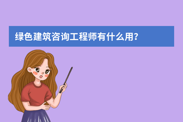 绿色建筑咨询工程师有什么用？