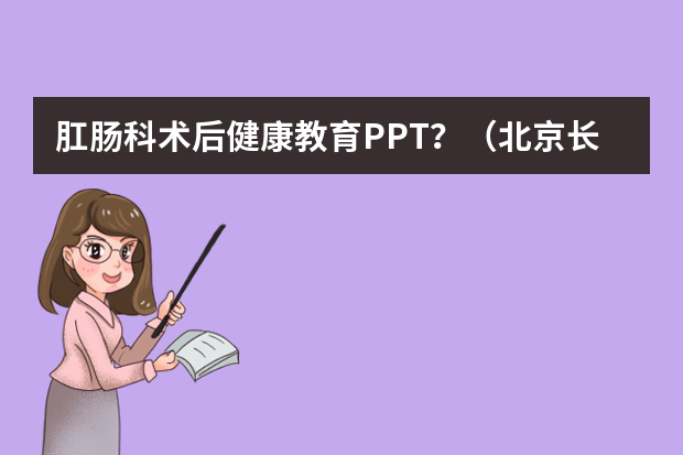 肛肠科术后健康教育PPT？（北京长青肛肠医院的医师介绍）