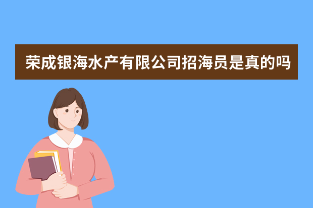 荣成银海水产有限公司招海员是真的吗