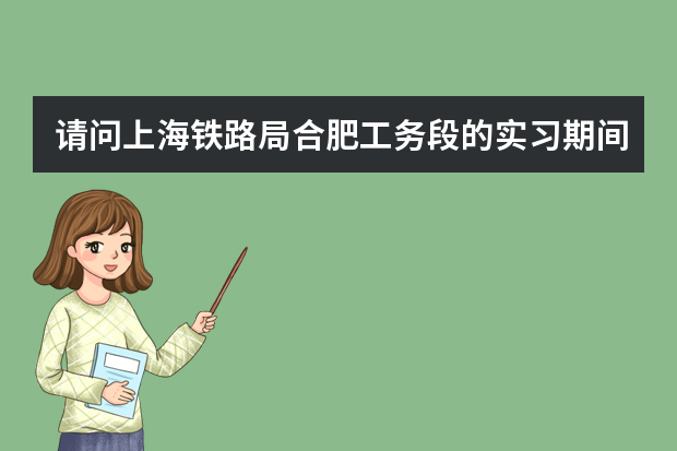 请问上海铁路局合肥工务段的实习期间工资是多少，转正后多少？实习期为多久？