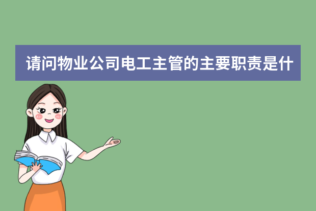 请问物业公司电工主管的主要职责是什么？包括证件年审之内的，请给一个详细的指示。谢谢。急，