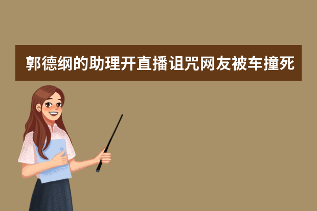 郭德纲的助理开直播诅咒网友被车撞死，德云社是怎么处理他的？