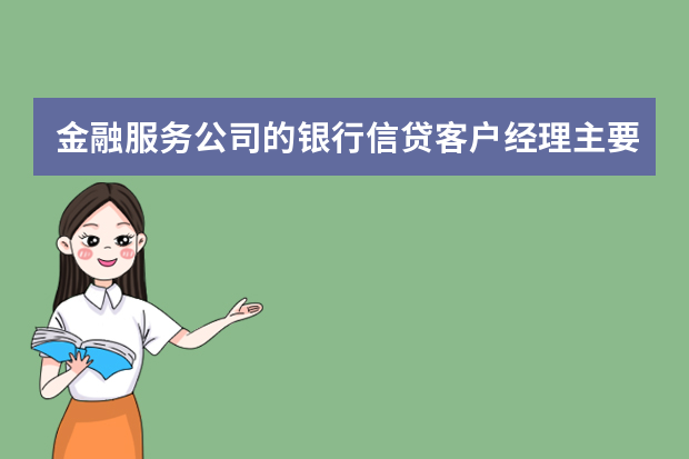 金融服务公司的银行信贷客户经理主要是做什么的？有希望成为银行的正式职工吗？